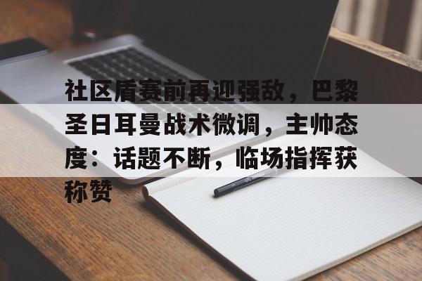 kaiyun账号登录关于社区盾赛前再迎强敌，巴黎圣日耳曼战术微调，主帅态度：话题不断，临场指挥获称赞的信息